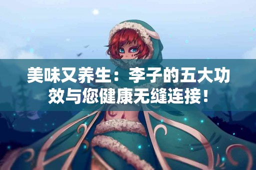 美味又养生：李子的五大功效与您健康无缝连接！