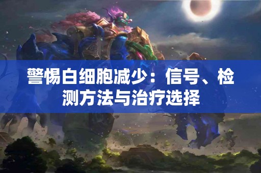 警惕白细胞减少：信号、检测方法与治疗选择