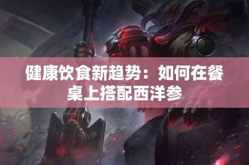 健康饮食新趋势：如何在餐桌上搭配西洋参