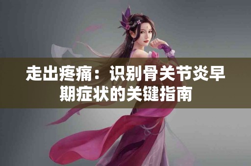 走出疼痛：识别骨关节炎早期症状的关键指南