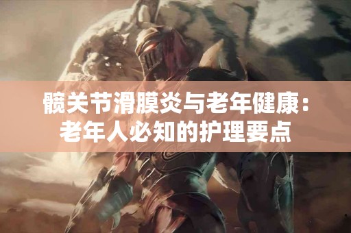 髋关节滑膜炎与老年健康：老年人必知的护理要点