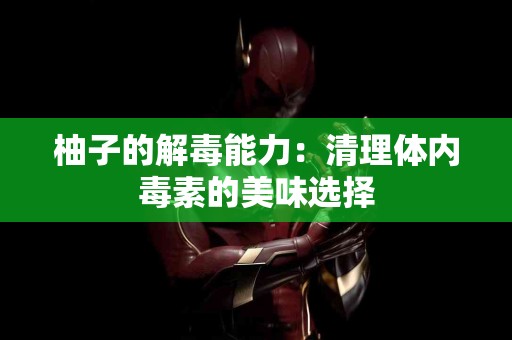 柚子的解毒能力:清理体内毒素的美味选择 柚子的解毒能力:清理体内毒素的美味选择