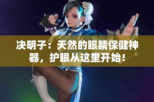 决明子：天然的眼睛保健神器，护眼从这里开始！