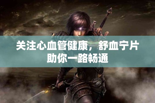 关注心血管健康，舒血宁片助你一路畅通