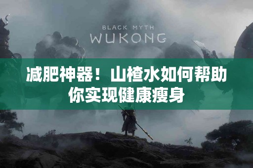 减肥神器!山楂水如何帮助你实现健康瘦身 减肥神器!山楂水如何帮助你实现健康瘦身