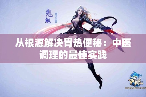 从根源解决胃热便秘：中医调理的最佳实践