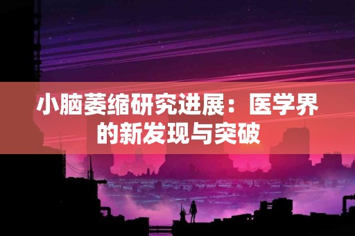 小脑萎缩研究进展:医学界的新发现与突破 小脑萎缩研究进展:医学界的新发现与突破