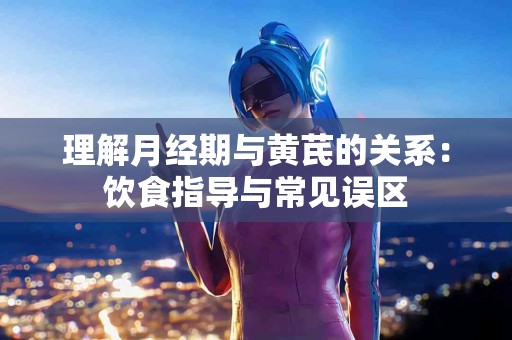理解月经期与黄芪的关系:饮食指导与常见误区 理解月经期与黄芪的关系:饮食指导与常见误区