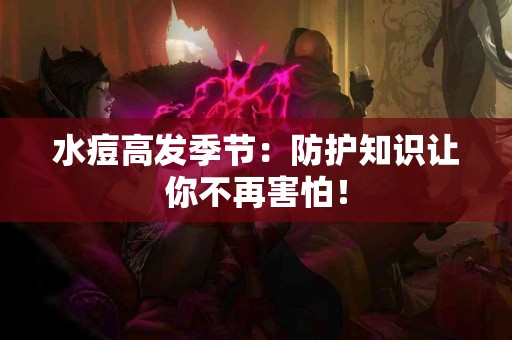 水痘高发季节：防护知识让你不再害怕！