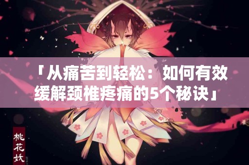 「从痛苦到轻松：如何有效缓解颈椎疼痛的5个秘诀」