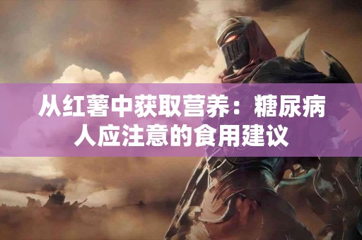 从红薯中获取营养：糖尿病人应注意的食用建议