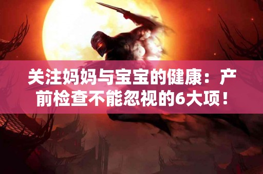 关注妈妈与宝宝的健康:产前检查不能忽视的6大项! 关注妈妈与宝宝的健康:产前检查不能忽视的6大项!
