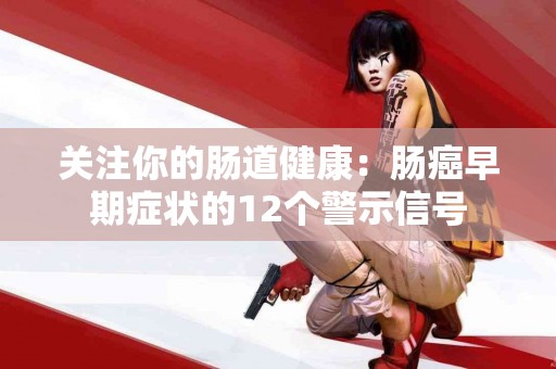 关注你的肠道健康:肠癌早期症状的12个警示信号 关注你的肠道健康:肠癌早期症状的12个警示信号