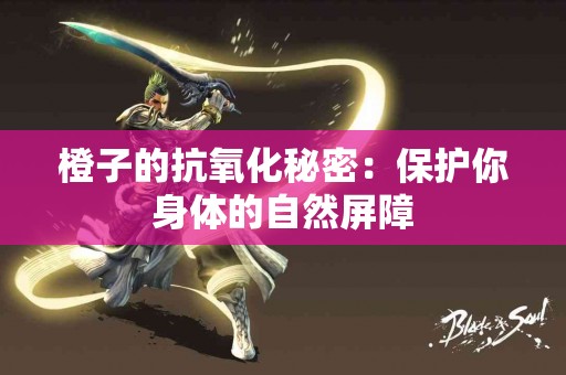 橙子的抗氧化秘密:保护你身体的自然屏障 橙子的抗氧化秘密:保护你身体的自然屏障