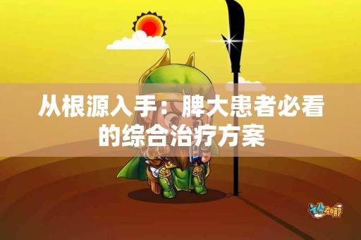 从根源入手：脾大患者必看的综合治疗方案