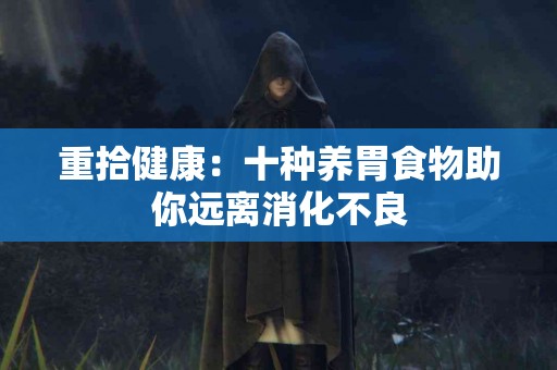 重拾健康:十种养胃食物助你远离消化不良 重拾健康:十种养胃食物助你远离消化不良