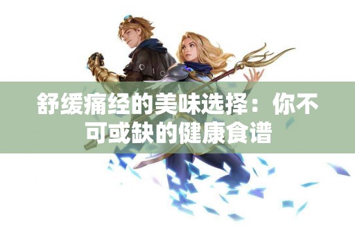 舒缓痛经的美味选择:你不可或缺的健康食谱 舒缓痛经的美味选择:你不可或缺的健康食谱