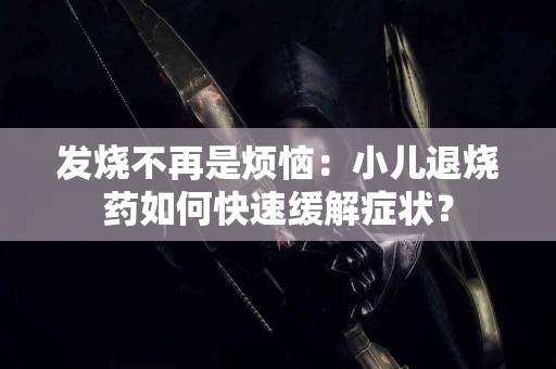 发烧不再是烦恼:小儿退烧药如何快速缓解症状? 发烧不再是烦恼:小儿退烧药如何快速缓解症状?