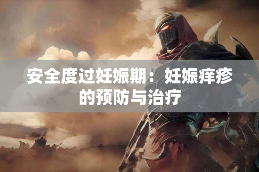 安全度过妊娠期：妊娠痒疹的预防与治疗