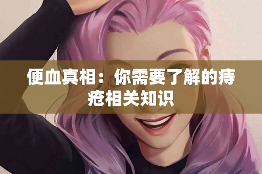 便血真相：你需要了解的痔疮相关知识