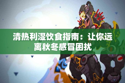 清热利湿饮食指南:让你远离秋冬感冒困扰 清热利湿饮食指南:让你远离秋冬感冒困扰