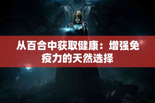 从百合中获取健康：增强免疫力的天然选择