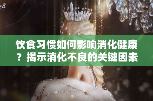 饮食习惯如何影响消化健康?揭示消化不良的关键因素 饮食习惯如何影响消化健康?揭示消化不良的关键因素