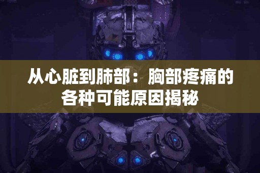 从心脏到肺部：胸部疼痛的各种可能原因揭秘