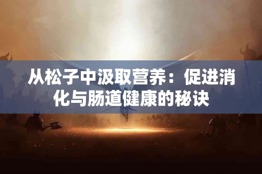 从松子中汲取营养：促进消化与肠道健康的秘诀