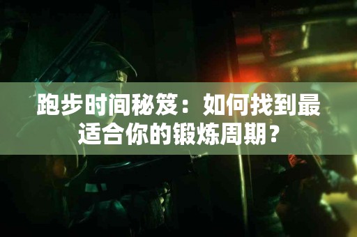 跑步时间秘笈：如何找到最适合你的锻炼周期？