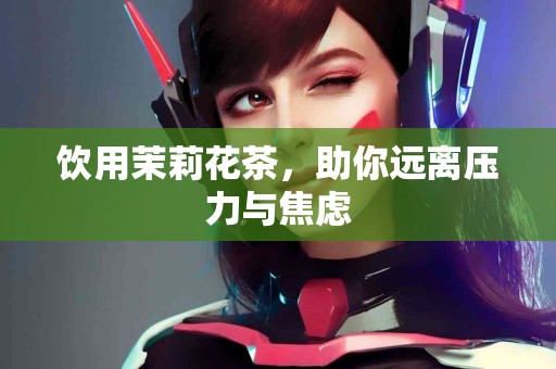 饮用茉莉花茶，助你远离压力与焦虑
