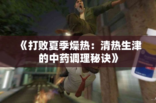 《打败夏季燥热：清热生津的中药调理秘诀》