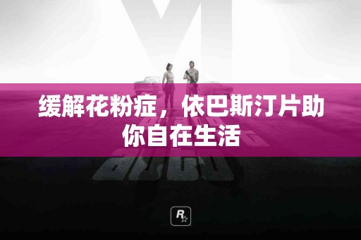 缓解花粉症，依巴斯汀片助你自在生活