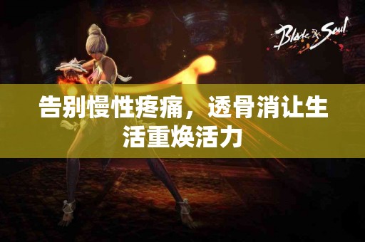 告别慢性疼痛，透骨消让生活重焕活力