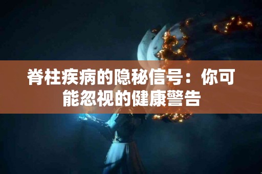 脊柱疾病的隐秘信号:你可能忽视的健康警告 脊柱疾病的隐秘信号:你可能忽视的健康警告