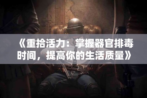 《重拾活力：掌握器官排毒时间，提高你的生活质量》