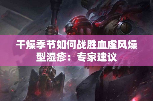 干燥季节如何战胜血虚风燥型湿疹：专家建议