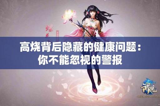 高烧背后隐藏的健康问题:你不能忽视的警报 高烧背后隐藏的健康问题:你不能忽视的警报