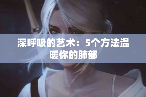 深呼吸的艺术：5个方法温暖你的肺部