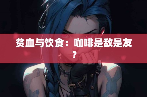 贫血与饮食：咖啡是敌是友？