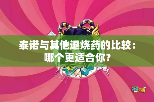 泰诺与其他退烧药的比较:哪个更适合你? 泰诺与其他退烧药的比较:哪个更适合你?