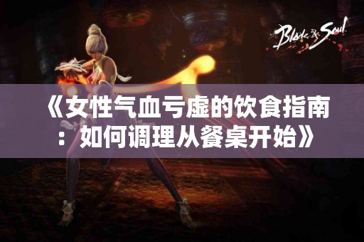 《女性气血亏虚的饮食指南:如何调理从餐桌开始》 《女性气血亏虚的饮食指南:如何调理从餐桌开始》