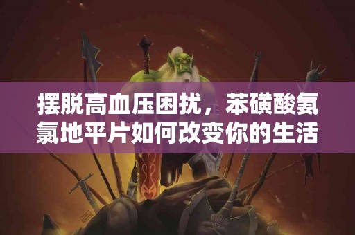 摆脱高血压困扰，苯磺酸氨氯地平片如何改变你的生活？