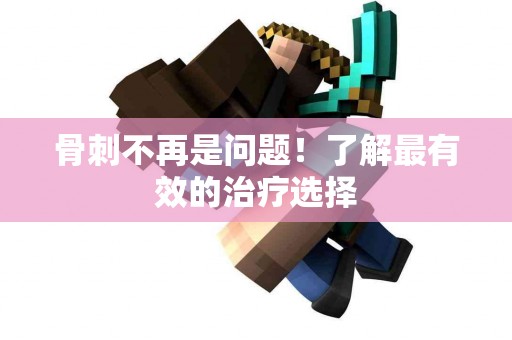 骨刺不再是问题！了解最有效的治疗选择