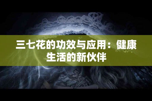 三七花的功效与应用：健康生活的新伙伴