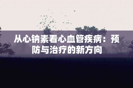 从心钠素看心血管疾病:预防与治疗的新方向 从心钠素看心血管疾病:预防与治疗的新方向