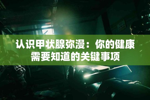 认识甲状腺弥漫：你的健康需要知道的关键事项