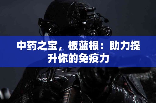 中药之宝,板蓝根:助力提升你的免疫力 中药之宝,板蓝根:助力提升你的免疫力