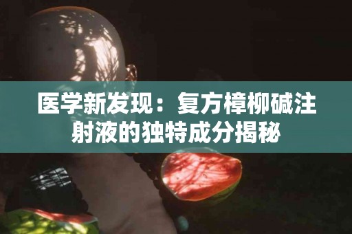 医学新发现：复方樟柳碱注射液的独特成分揭秘
