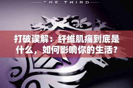 打破误解：纤维肌痛到底是什么，如何影响你的生活？